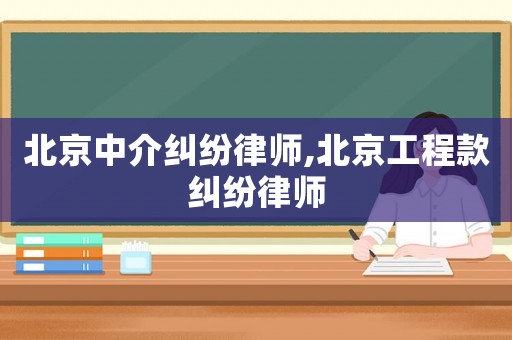 北京中介糾紛律師,北京工程款糾紛律師