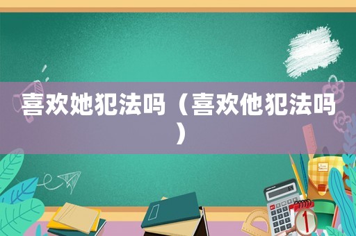 喜歡她犯法嗎（喜歡他犯法嗎）