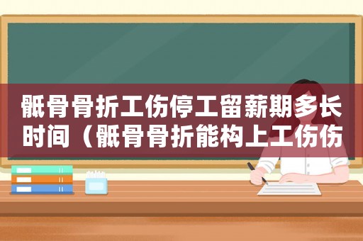 骶骨骨折工傷停工留薪期多長時間（骶骨骨折能構上工傷傷殘等級嗎）