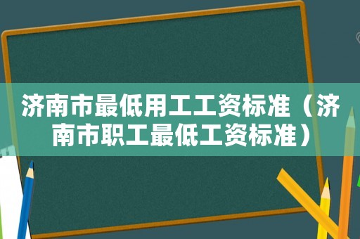 濟(jì)南市最低用工工資標(biāo)準(zhǔn)（濟(jì)南市職工最低工資標(biāo)準(zhǔn)）