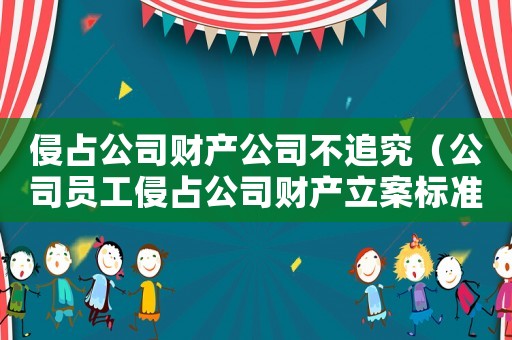 侵占公司財產公司不追究（公司員工侵占公司財產立案標準）