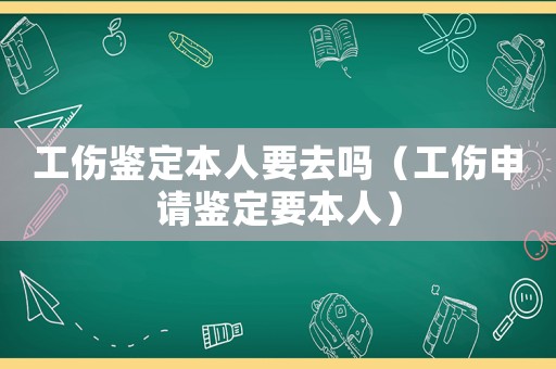 工傷鑒定本人要去嗎（工傷申請鑒定要本人）