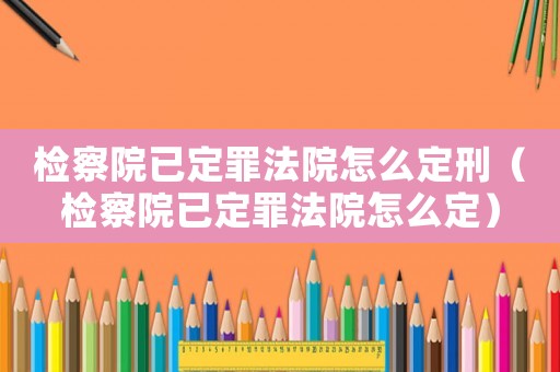 檢察院已定罪法院怎么定刑（檢察院已定罪法院怎么定）