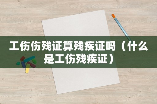 工傷傷殘證算殘疾證嗎（什么是工傷殘疾證）