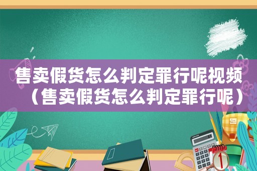 售賣假貨怎么判定罪行呢視頻（售賣假貨怎么判定罪行呢）