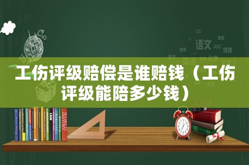 工傷評級賠償是誰賠錢（工傷評級能陪多少錢）