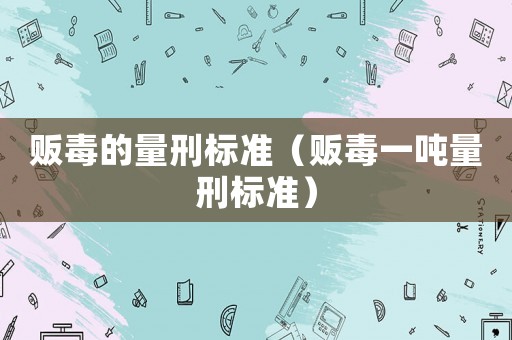 販毒的量刑標準（販毒一噸量刑標準）
