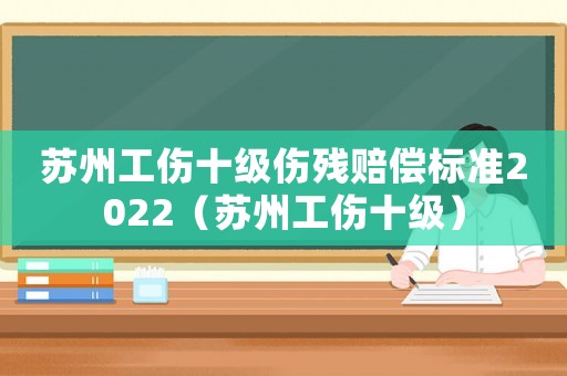 蘇州工傷十級傷殘賠償標準2022（蘇州工傷十級）