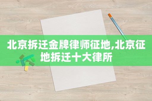 北京拆遷金牌律師征地,北京征地拆遷十大律所