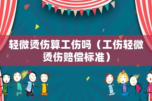 輕微燙傷算工傷嗎（工傷輕微燙傷賠償標(biāo)準(zhǔn)）