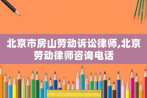 北京市房山勞動(dòng)訴訟律師,北京勞動(dòng)律師咨詢電話
