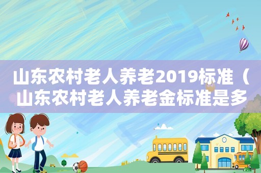 山東農(nóng)村老人養(yǎng)老2019標(biāo)準(zhǔn)（山東農(nóng)村老人養(yǎng)老金標(biāo)準(zhǔn)是多少錢一個月）