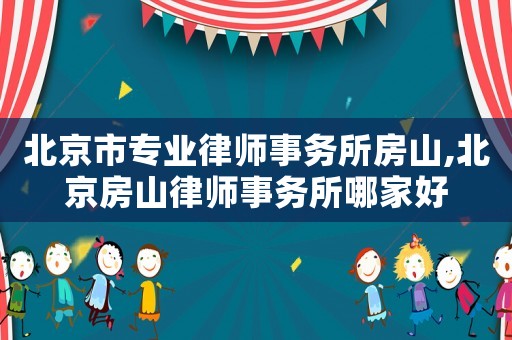 北京市專業(yè)律師事務所房山,北京房山律師事務所哪家好