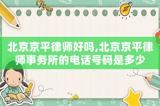 北京京平律師好嗎,北京京平律師事務所的電話號碼是多少