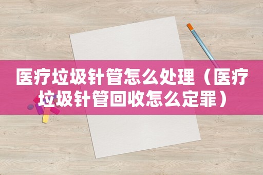 醫療垃圾針管怎么處理（醫療垃圾針管回收怎么定罪）