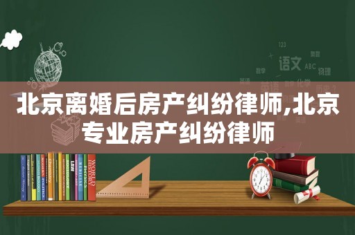 北京離婚后房產糾紛律師,北京專業房產糾紛律師