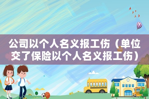 公司以個(gè)人名義報(bào)工傷（單位交了保險(xiǎn)以個(gè)人名義報(bào)工傷）