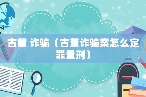 古董 詐騙（古董詐騙案怎么定罪量刑）