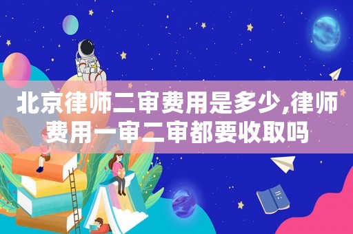 北京律師二審費用是多少,律師費用一審二審都要收取嗎