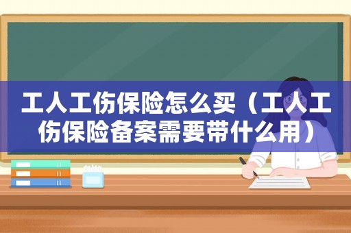 工人工傷保險怎么買（工人工傷保險備案需要帶什么用）