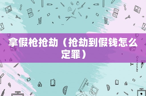拿假槍搶劫（搶劫到假錢怎么定罪）