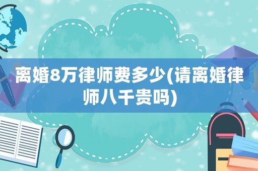 離婚8萬(wàn)律師費(fèi)多少(請(qǐng)離婚律師八千貴嗎)