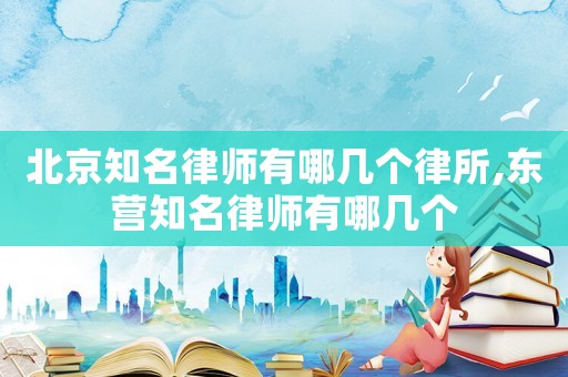 北京知名律師有哪幾個律所,東營知名律師有哪幾個