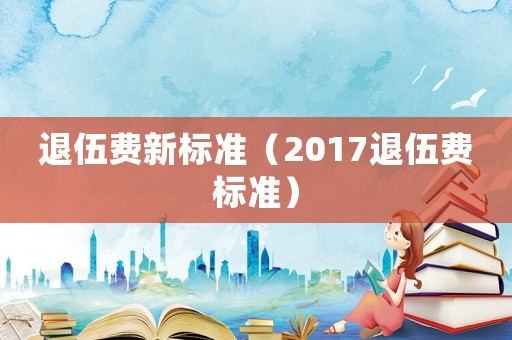 退伍費新標準（2017退伍費標準）