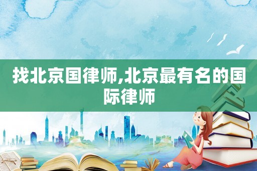 找北京國律師,北京最有名的國際律師