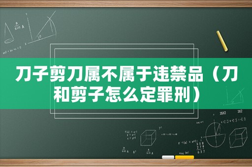 刀子剪刀屬不屬于違禁品（刀和剪子怎么定罪刑）