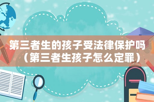 第三者生的孩子受法律保護嗎（第三者生孩子怎么定罪）