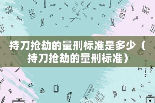 持刀搶劫的量刑標準是多少（持刀搶劫的量刑標準）