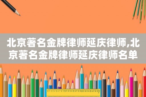 北京著名金牌律師延慶律師,北京著名金牌律師延慶律師名單