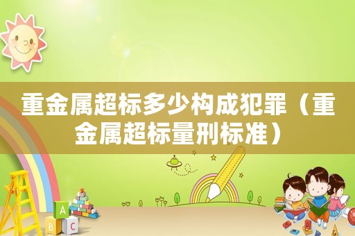 重金屬超標多少構成犯罪（重金屬超標量刑標準）