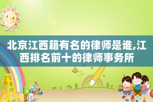北京江西籍有名的律師是誰(shuí),江西排名前十的律師事務(wù)所