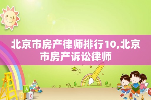 北京市房產(chǎn)律師排行10,北京市房產(chǎn)訴訟律師