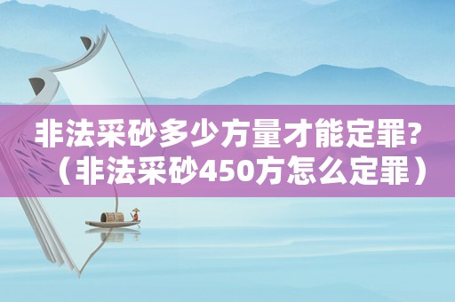 非法采砂多少方量才能定罪?（非法采砂450方怎么定罪）