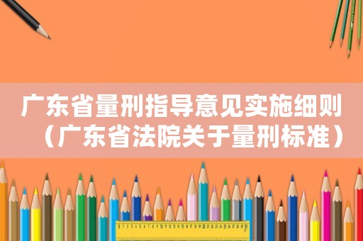 廣東省量刑指導(dǎo)意見實(shí)施細(xì)則（廣東省法院關(guān)于量刑標(biāo)準(zhǔn)）