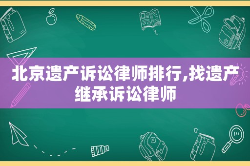 北京遺產(chǎn)訴訟律師排行,找遺產(chǎn)繼承訴訟律師