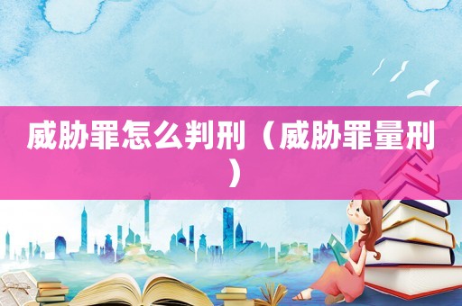 威脅罪怎么判刑（威脅罪量刑）