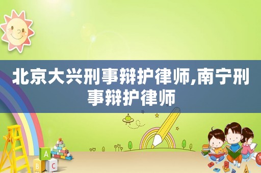 北京大興刑事辯護(hù)律師,南寧刑事辯護(hù)律師
