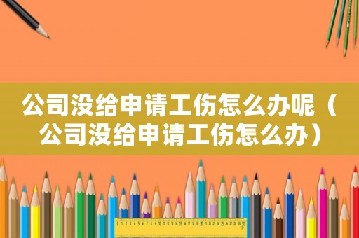 公司沒給申請工傷怎么辦呢（公司沒給申請工傷怎么辦）