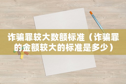 詐騙罪較大數額標準（詐騙罪的金額較大的標準是多少）