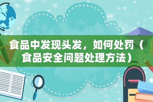 食品中發現頭發，如何處罰（食品安全問題處理方法）