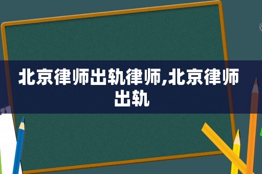 北京律師出軌律師,北京律師 出軌