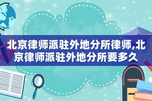 北京律師派駐外地分所律師,北京律師派駐外地分所要多久