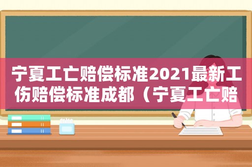 寧夏工亡賠償標準2021最新工傷賠償標準成都（寧夏工亡賠償標準2017）