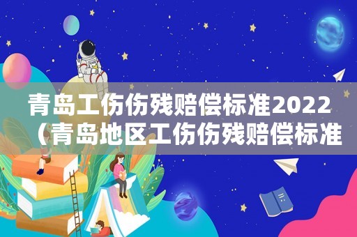 青島工傷傷殘賠償標準2022（青島地區(qū)工傷傷殘賠償標準）