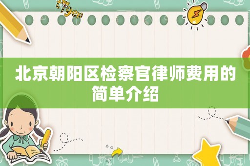 北京朝陽區檢察官律師費用的簡單介紹
