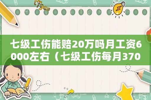 七級工傷能賠20萬嗎月工資6000左右（七級工傷每月3700元公布多少）